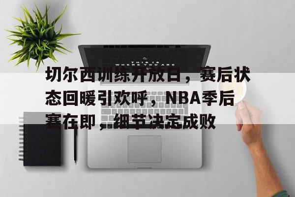 开云-切尔西训练开放日，赛后状态回暖引欢呼，NBA季后赛在即，细节决定成败的简单介绍