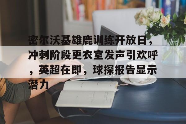 OD体育官方-包含密尔沃基雄鹿训练开放日，冲刺阶段更衣室发声引欢呼，英超在即，球探报告显示潜力的词条
